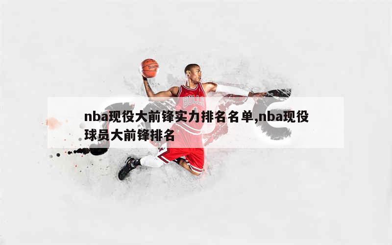 nba现役大前锋实力排名名单,nba现役球员大前锋排名