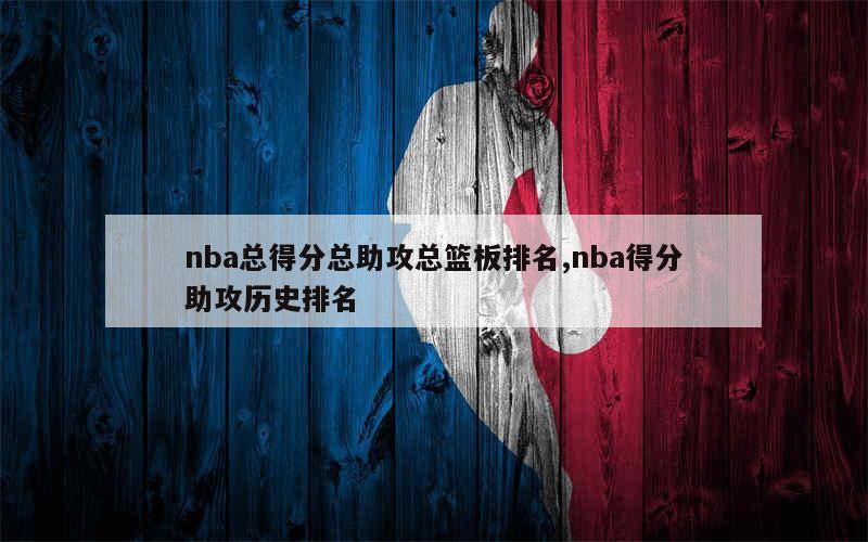 nba总得分总助攻总篮板排名,nba得分助攻历史排名