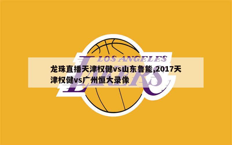 龙珠直播天津权健vs山东鲁能,2017天津权健vs广州恒大录像