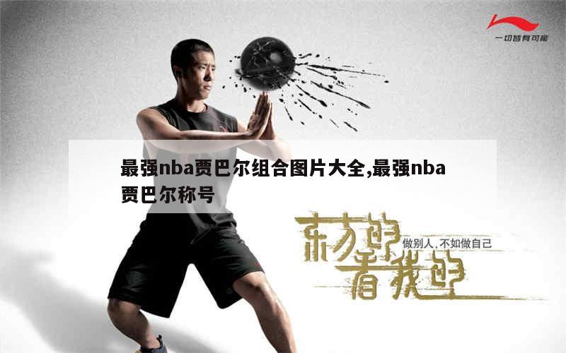 最强nba贾巴尔组合图片大全,最强nba贾巴尔称号