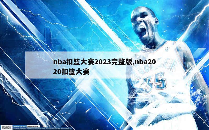 nba扣篮大赛2023完整版,nba2020扣篮大赛