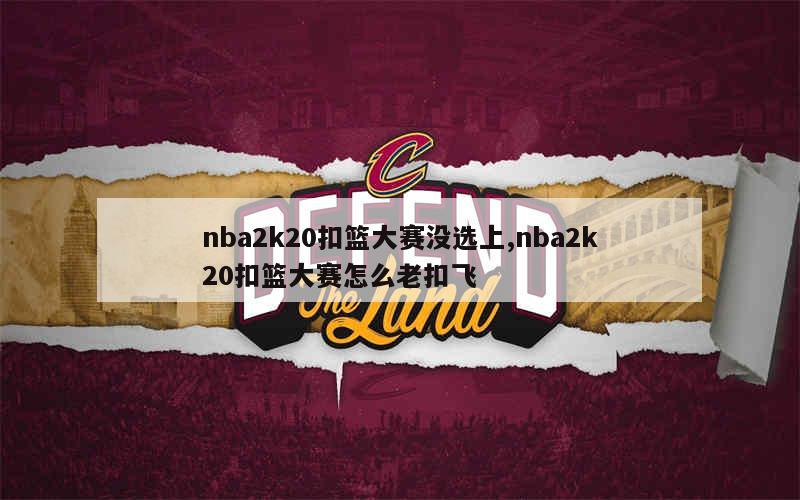 nba2k20扣篮大赛没选上,nba2k20扣篮大赛怎么老扣飞