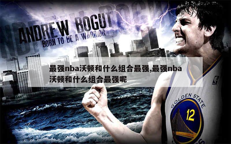 最强nba沃顿和什么组合最强,最强nba沃顿和什么组合最强呢