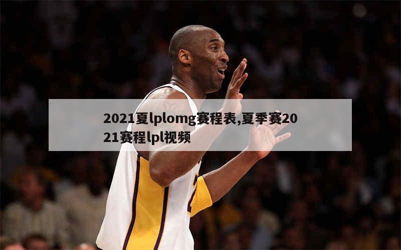 2021夏lplomg赛程表,夏季赛2021赛程lpl视频