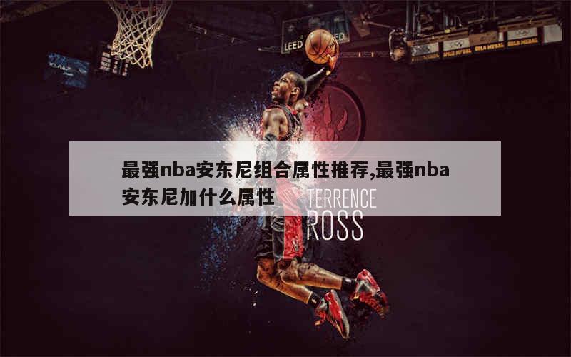 最强nba安东尼组合属性推荐,最强nba安东尼加什么属性