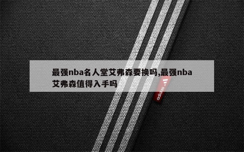 最强nba名人堂艾弗森要换吗,最强nba艾弗森值得入手吗