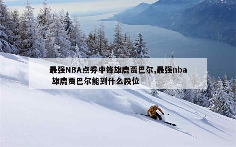 最强NBA点券中锋雄鹿贾巴尔,最强nba 雄鹿贾巴尔能到什么段位