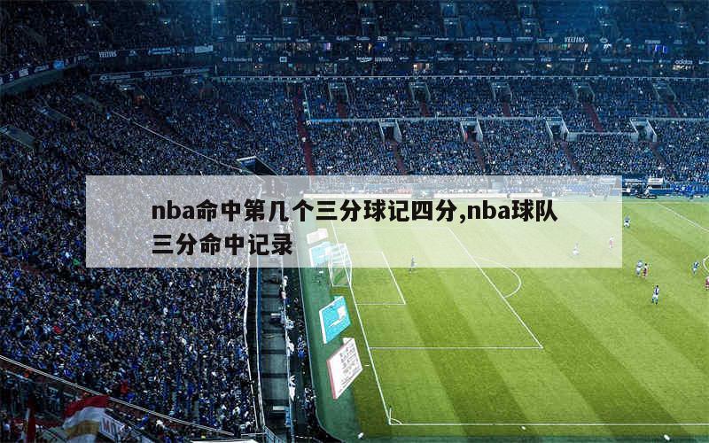 nba命中第几个三分球记四分,nba球队三分命中记录