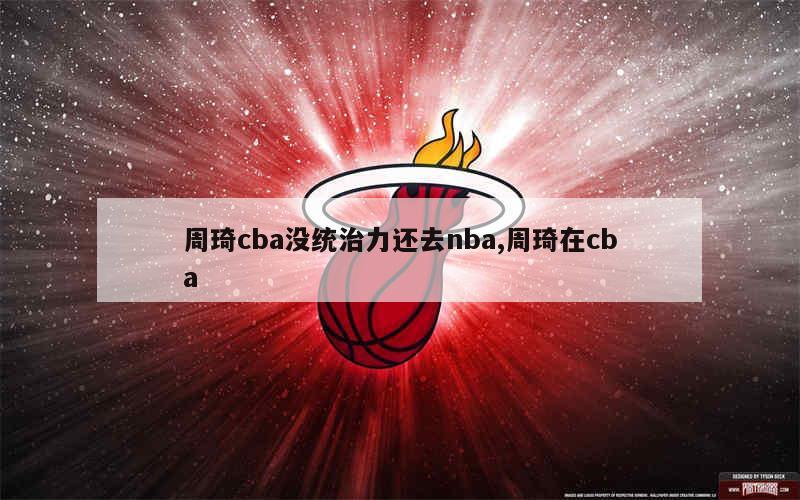 周琦cba没统治力还去nba,周琦在cba