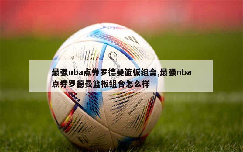 最强nba点券罗德曼篮板组合,最强nba点券罗德曼篮板组合怎么样