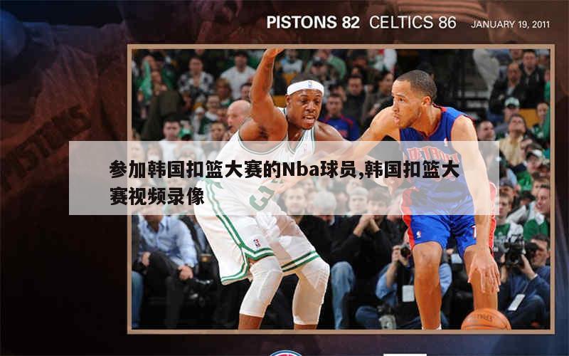 参加韩国扣篮大赛的Nba球员,韩国扣篮大赛视频录像