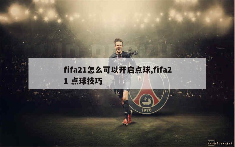 fifa21怎么可以开启点球,fifa21 点球技巧