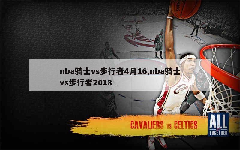 nba骑士vs步行者4月16,nba骑士vs步行者2018