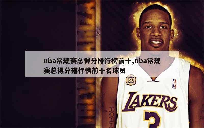 nba常规赛总得分排行榜前十,nba常规赛总得分排行榜前十名球员