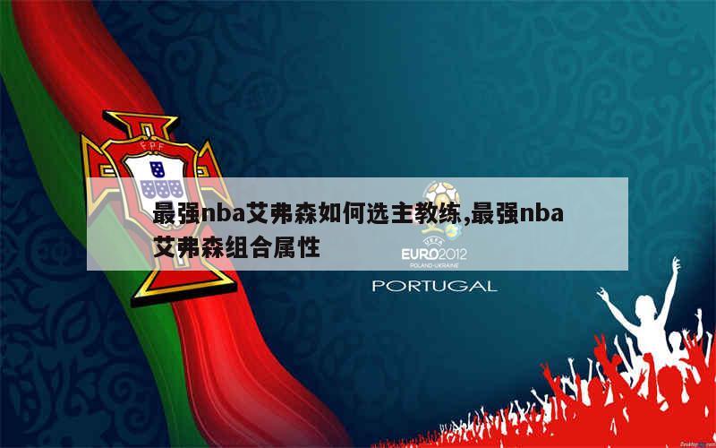 最强nba艾弗森如何选主教练,最强nba艾弗森组合属性