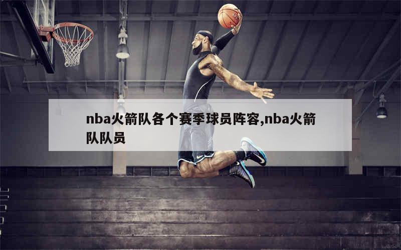 nba火箭队各个赛季球员阵容,nba火箭队队员