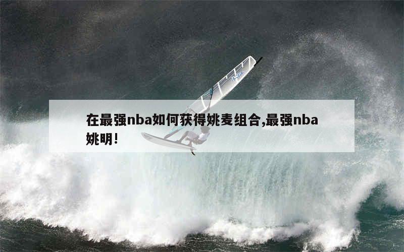 在最强nba如何获得姚麦组合,最强nba姚明!