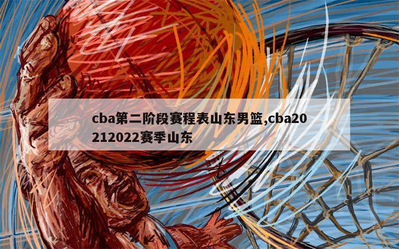 cba第二阶段赛程表山东男篮,cba20212022赛季山东