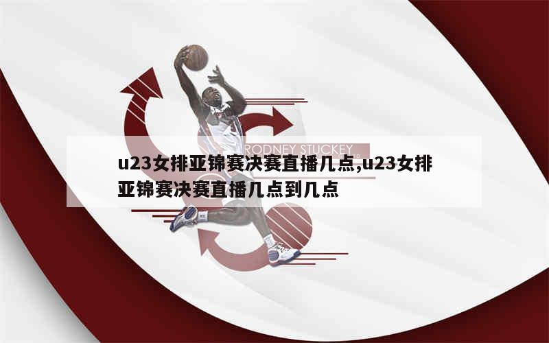 u23女排亚锦赛决赛直播几点,u23女排亚锦赛决赛直播几点到几点