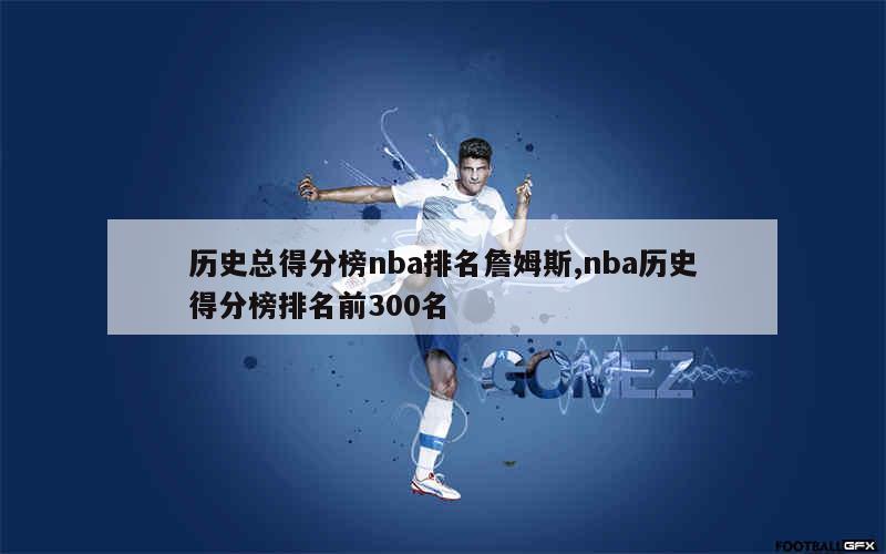 历史总得分榜nba排名詹姆斯,nba历史得分榜排名前300名