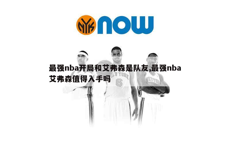 最强nba开局和艾弗森是队友,最强nba艾弗森值得入手吗