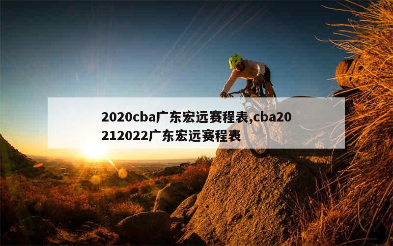 2020cba广东宏远赛程表,cba20212022广东宏远赛程表