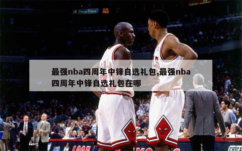 最强nba四周年中锋自选礼包,最强nba四周年中锋自选礼包在哪