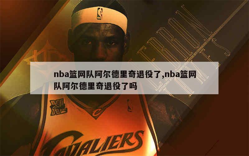 nba篮网队阿尔德里奇退役了,nba篮网队阿尔德里奇退役了吗