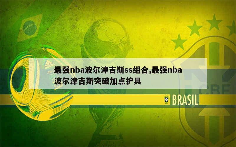 最强nba波尔津吉斯ss组合,最强nba波尔津吉斯突破加点护具