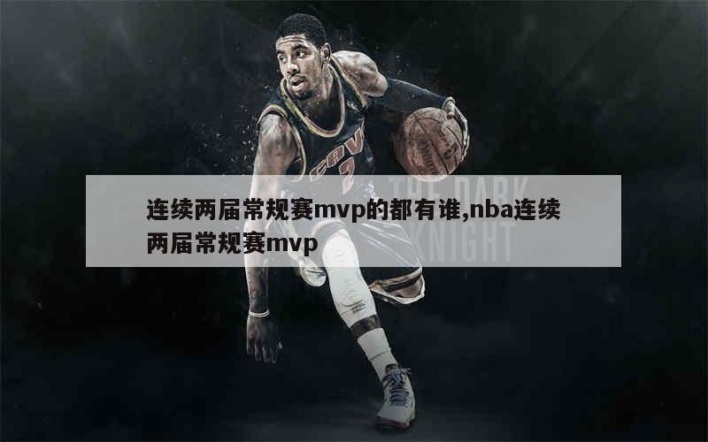 连续两届常规赛mvp的都有谁,nba连续两届常规赛mvp