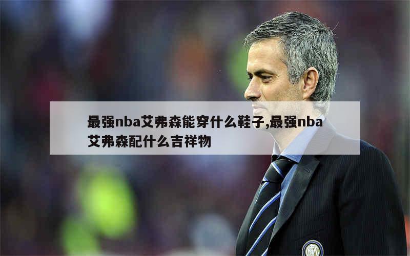 最强nba艾弗森能穿什么鞋子,最强nba艾弗森配什么吉祥物