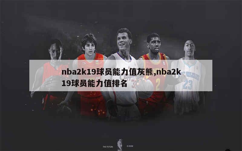 nba2k19球员能力值灰熊,nba2k19球员能力值排名