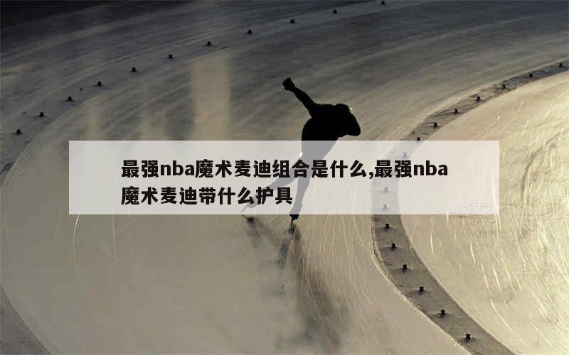 最强nba魔术麦迪组合是什么,最强nba魔术麦迪带什么护具