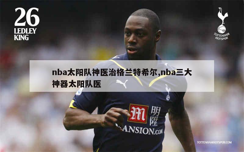 nba太阳队神医治格兰特希尔,nba三大神器太阳队医