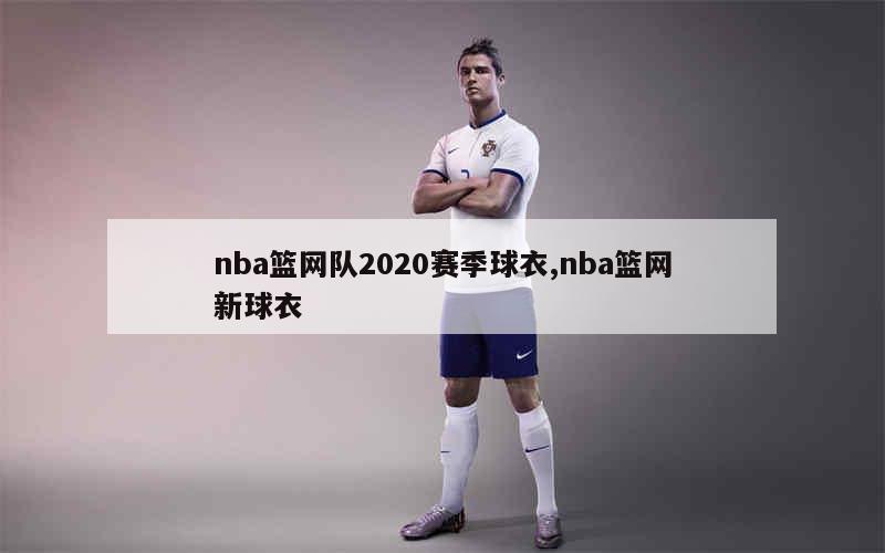 nba篮网队2020赛季球衣,nba篮网新球衣