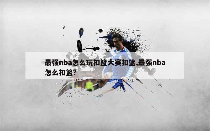 最强nba怎么玩扣篮大赛扣篮,最强nba怎么扣篮?