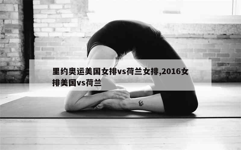 里约奥运美国女排vs荷兰女排,2016女排美国vs荷兰