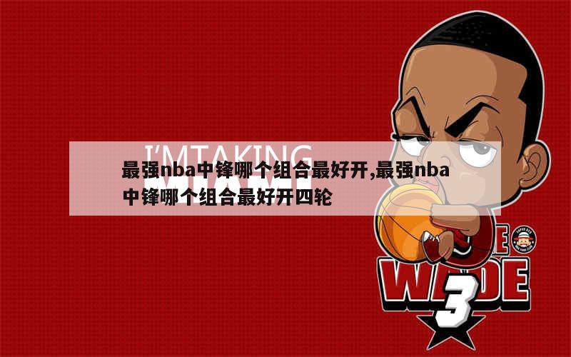 最强nba中锋哪个组合最好开,最强nba中锋哪个组合最好开四轮