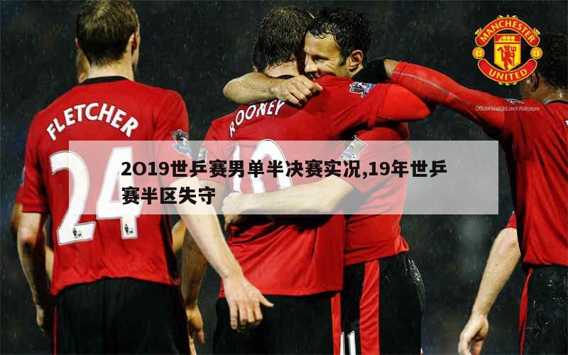 2O19世乒赛男单半决赛实况,19年世乒赛半区失守