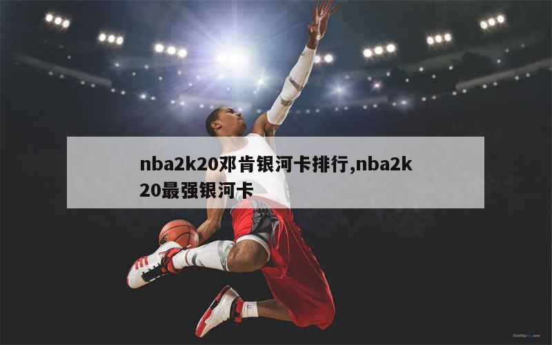 nba2k20邓肯银河卡排行,nba2k20最强银河卡