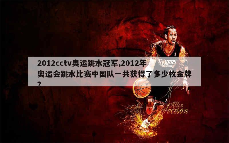 2012cctv奥运跳水冠军,2012年奥运会跳水比赛中国队一共获得了多少枚金牌?