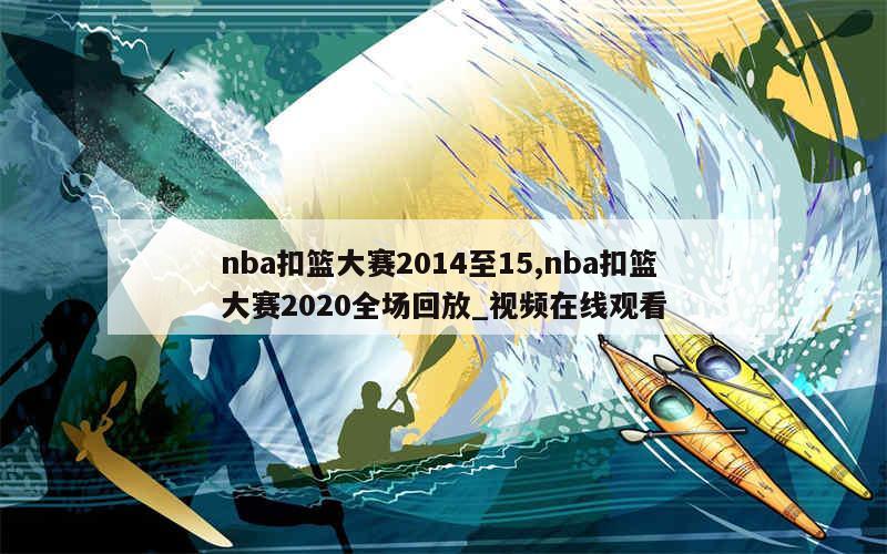 nba扣篮大赛2014至15,nba扣篮大赛2020全场回放_视频在线观看