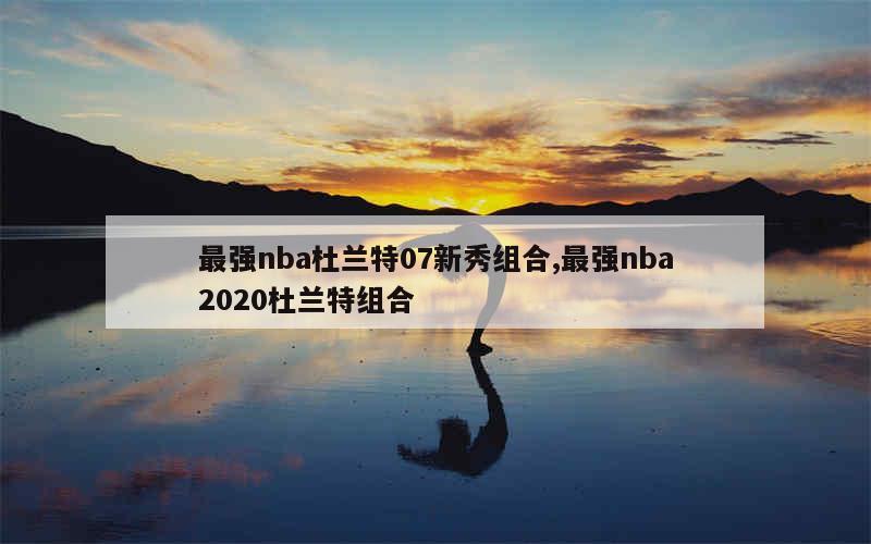 最强nba杜兰特07新秀组合,最强nba2020杜兰特组合