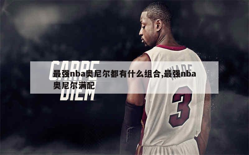 最强nba奥尼尔都有什么组合,最强nba奥尼尔满配