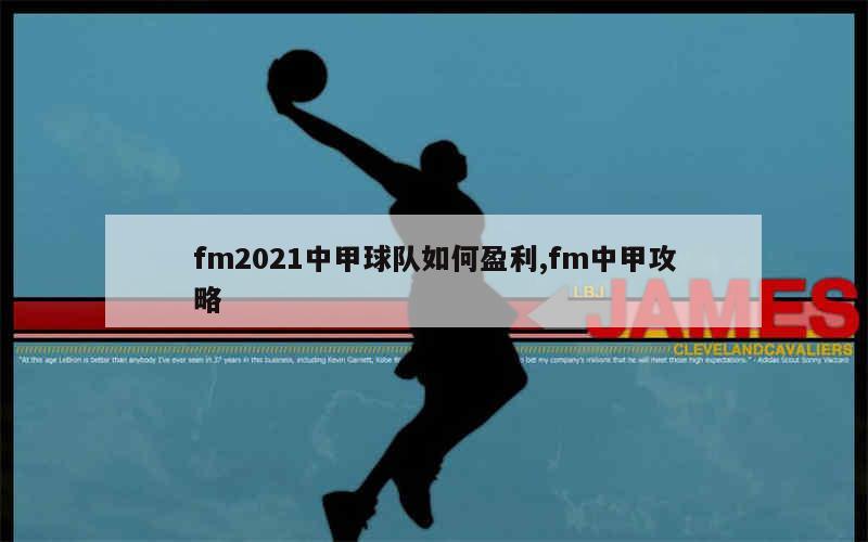 fm2021中甲球队如何盈利,fm中甲攻略