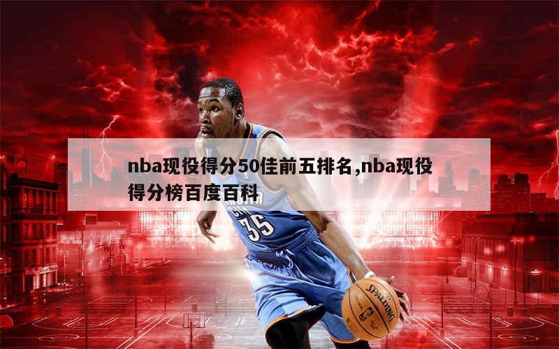 nba现役得分50佳前五排名,nba现役得分榜百度百科