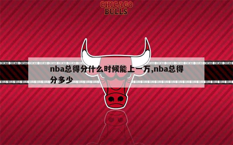 nba总得分什么时候能上一万,nba总得分多少