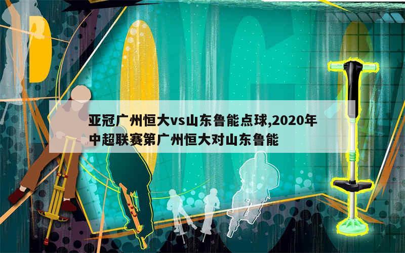 亚冠广州恒大vs山东鲁能点球,2020年中超联赛第广州恒大对山东鲁能