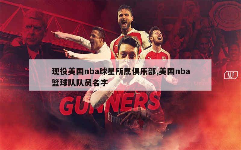 现役美国nba球星所属俱乐部,美国nba篮球队队员名字