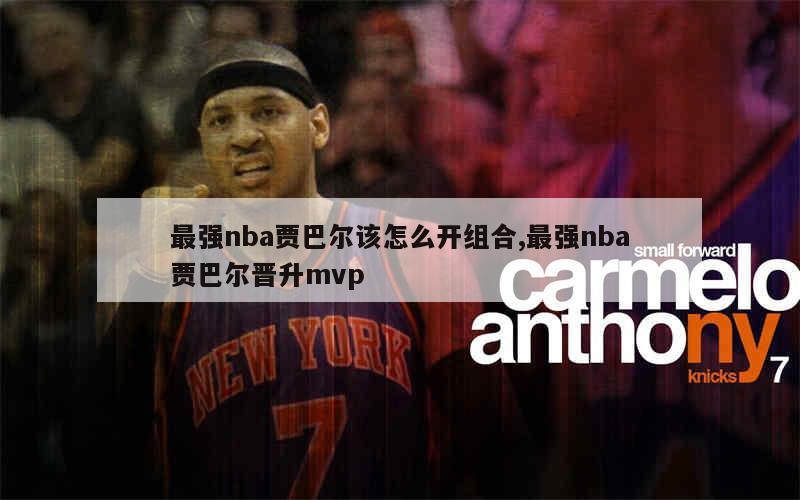 最强nba贾巴尔该怎么开组合,最强nba贾巴尔晋升mvp